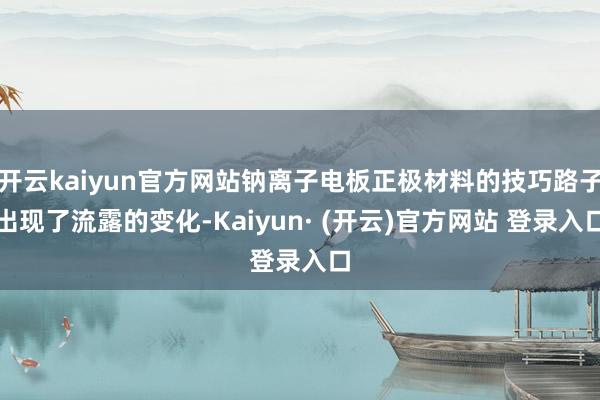开云kaiyun官方网站钠离子电板正极材料的技巧路子出现了流露的变化-Kaiyun· (开云)官方网站 登录入口