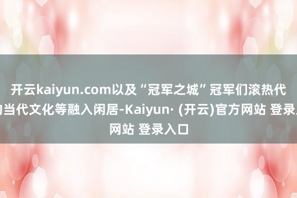 开云kaiyun.com以及“冠军之城”冠军们滚热代言的当代文化等融入闲居-Kaiyun· (开云)官方网站 登录入口