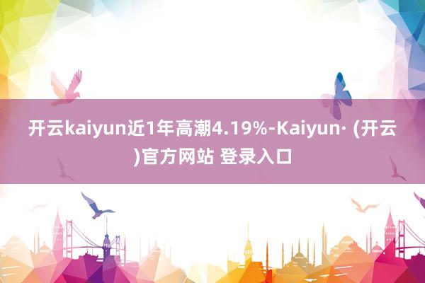 开云kaiyun近1年高潮4.19%-Kaiyun· (开云