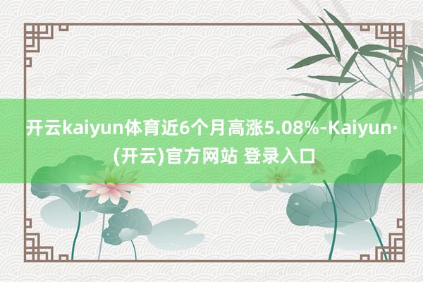 开云kaiyun体育近6个月高涨5.08%-Kaiyun· 