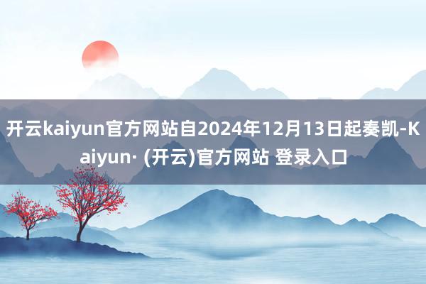 开云kaiyun官方网站自2024年12月13日起奏凯-Kaiyun· (开云)官方网站 登录入口