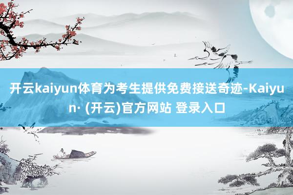 开云kaiyun体育为考生提供免费接送奇迹-Kaiyun· 