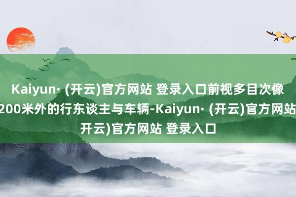 Kaiyun· (开云)官方网站 登录入口前视多目次像头可识