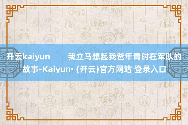 开云kaiyun        我立马想起我爸年青时在军队的