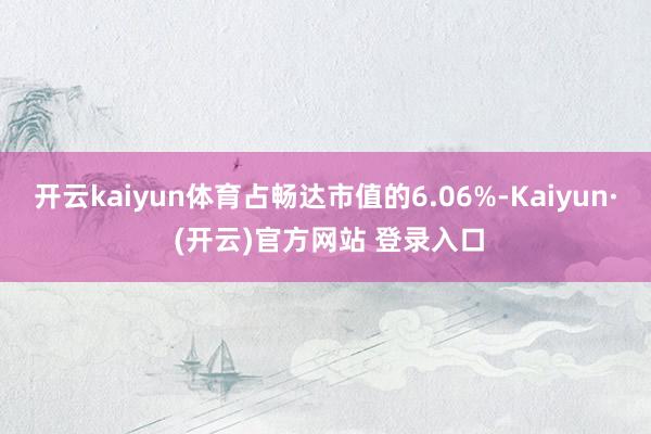 开云kaiyun体育占畅达市值的6.06%-Kaiyun· 