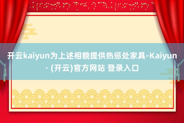 开云kaiyun为上述相貌提供热惩处家具-Kaiyun· (开云)官方网站 登录入口