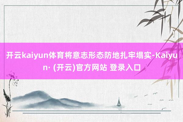 开云kaiyun体育将意志形态防地扎牢塌实-Kaiyun· 