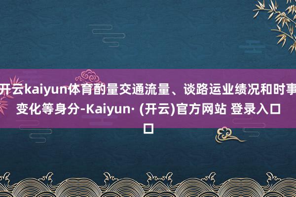 开云kaiyun体育酌量交通流量、谈路运业绩况和时事变化等身