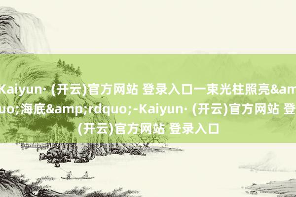 Kaiyun· (开云)官方网站 登录入口一束光柱照亮&am