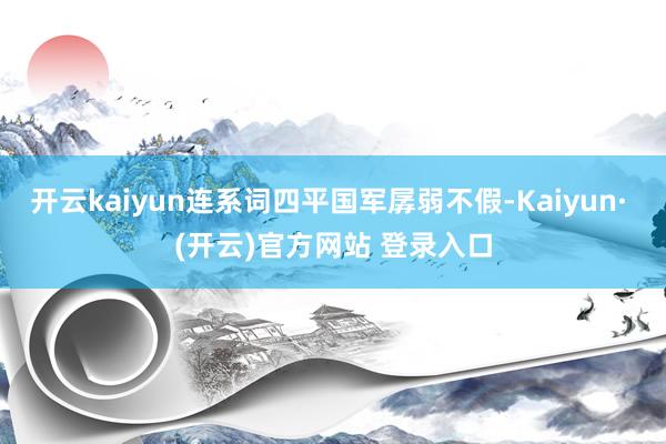 开云kaiyun连系词四平国军孱弱不假-Kaiyun· (开云)官方网站 登录入口