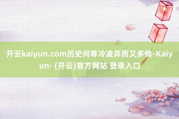 开云kaiyun.com历史何等冷凌弃而又多情-Kaiyun· (开云)官方网站 登录入口