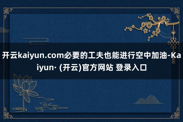 开云kaiyun.com必要的工夫也能进行空中加油-Kaiyun· (开云)官方网站 登录入口