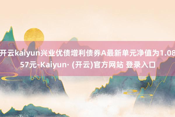 开云kaiyun兴业优债增利债券A最新单元净值为1.0857