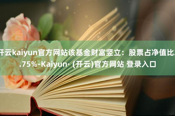 开云kaiyun官方网站该基金财富竖立：股票占净值比2.75