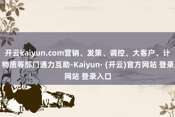 开云kaiyun.com营销、发策、调控、大客户、计量、物质等部门通力互助-Kaiyun· (开云)官方网站 登录入口
