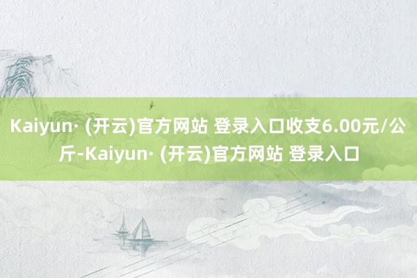 Kaiyun· (开云)官方网站 登录入口收支6.00元/公