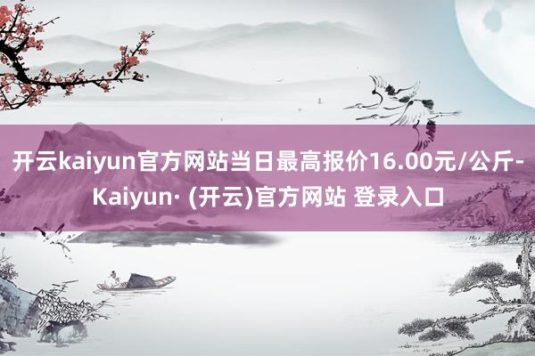 开云kaiyun官方网站当日最高报价16.00元/公斤-Ka