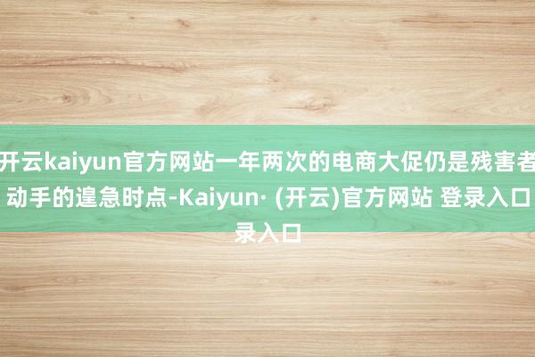 开云kaiyun官方网站一年两次的电商大促仍是残害者动手的遑
