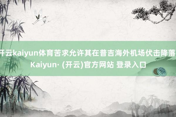 开云kaiyun体育苦求允许其在普吉海外机场伏击降落-Kai