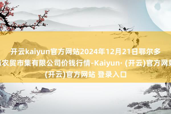 开云kaiyun官方网站2024年12月21日鄂尔多斯市万家