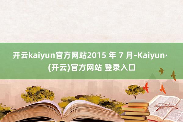 开云kaiyun官方网站2015 年 7 月-Kaiyun·