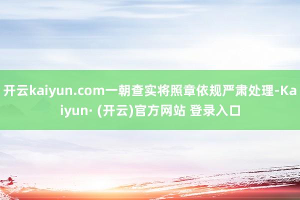开云kaiyun.com一朝查实将照章依规严肃处理-Kaiyun· (开云)官方网站 登录入口