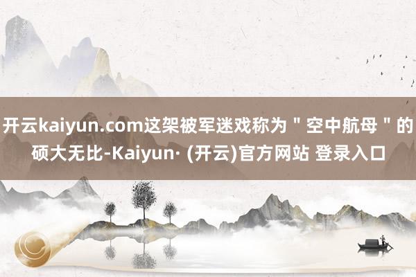 开云kaiyun.com这架被军迷戏称为＂空中航母＂的硕大无