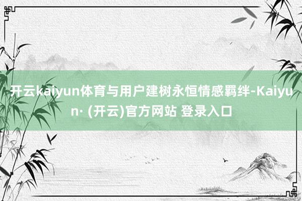 开云kaiyun体育与用户建树永恒情感羁绊-Kaiyun· 