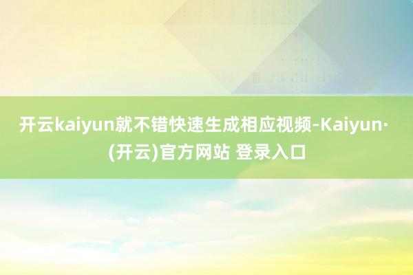 开云kaiyun就不错快速生成相应视频-Kaiyun· (开