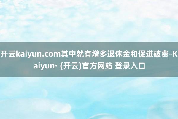 开云kaiyun.com其中就有增多退休金和促进破费-Kai