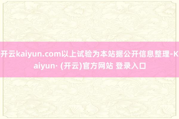 开云kaiyun.com以上试验为本站据公开信息整理-Kaiyun· (开云)官方网站 登录入口