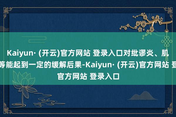 Kaiyun· (开云)官方网站 登录入口对纰谬炎、肌肉难过