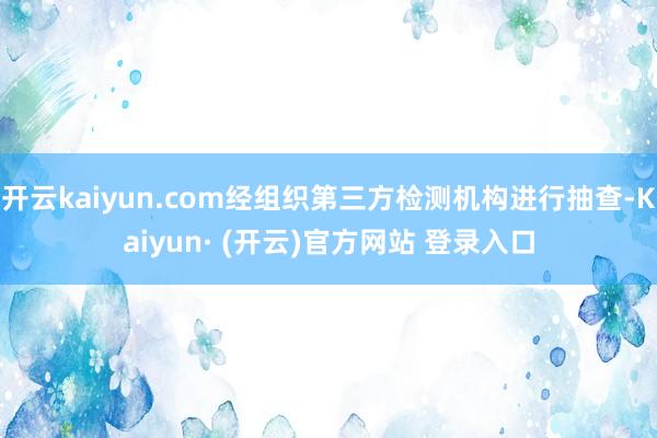 开云kaiyun.com经组织第三方检测机构进行抽查-Kaiyun· (开云)官方网站 登录入口