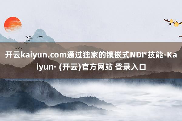开云kaiyun.com通过独家的镶嵌式NDI®技能-Kaiyun· (开云)官方网站 登录入口