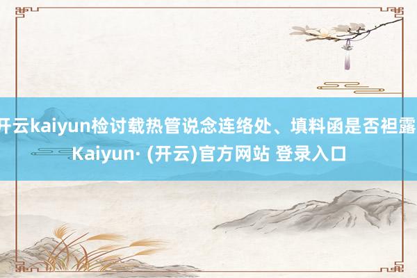 开云kaiyun检讨载热管说念连络处、填料函是否袒露-Kaiyun· (开云)官方网站 登录入口