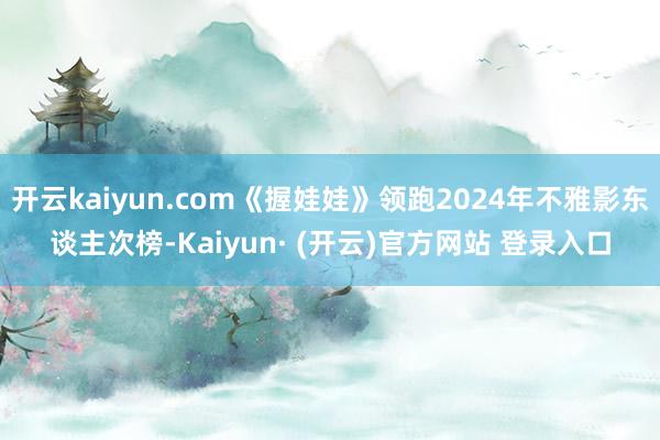 开云kaiyun.com《握娃娃》领跑2024年不雅影东谈主次榜-Kaiyun· (开云)官方网站 登录入口
