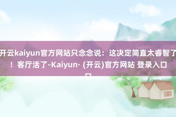 开云kaiyun官方网站只念念说：这决定简直太睿智了！客厅活了-Kaiyun· (开云)官方网站 登录入口