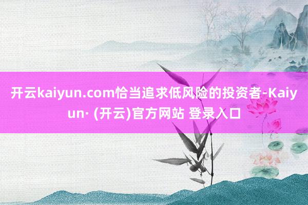 开云kaiyun.com恰当追求低风险的投资者-Kaiyun· (开云)官方网站 登录入口