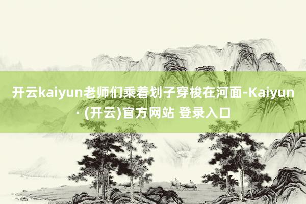 开云kaiyun老师们乘着划子穿梭在河面-Kaiyun· (