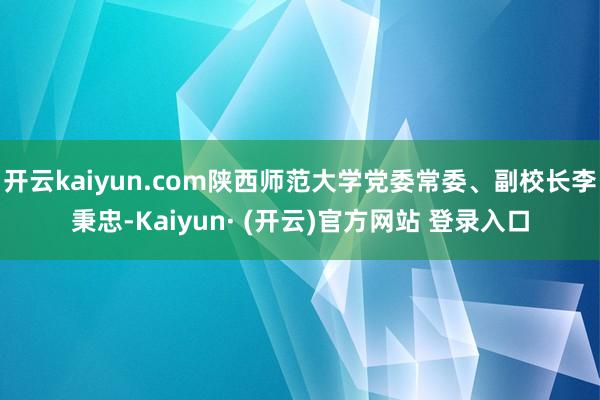 开云kaiyun.com陕西师范大学党委常委、副校长李秉忠-