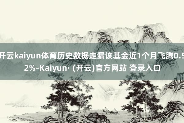 开云kaiyun体育历史数据走漏该基金近1个月飞腾0.52%