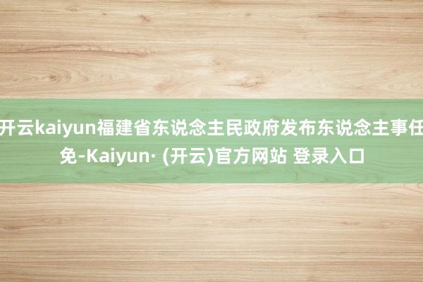开云kaiyun福建省东说念主民政府发布东说念主事任免-Ka