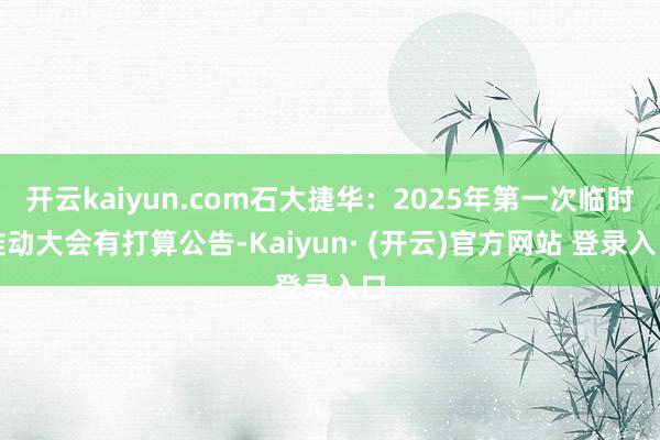 开云kaiyun.com石大捷华：2025年第一次临时推动大会有打算公告-Kaiyun· (开云)官方网站 登录入口