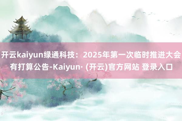 开云kaiyun绿通科技：2025年第一次临时推进大会有打算公告-Kaiyun· (开云)官方网站 登录入口