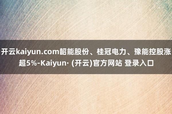 开云kaiyun.com韶能股份、桂冠电力、豫能控股涨超5%-Kaiyun· (开云)官方网站 登录入口