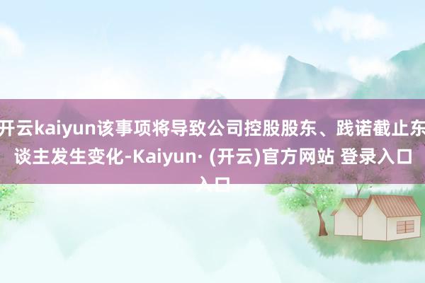 开云kaiyun该事项将导致公司控股股东、践诺截止东谈主发生变化-Kaiyun· (开云)官方网站 登录入口