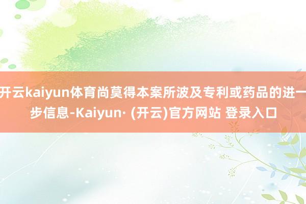 开云kaiyun体育尚莫得本案所波及专利或药品的进一步信息-Kaiyun· (开云)官方网站 登录入口