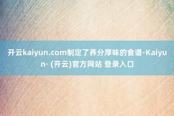 开云kaiyun.com制定了养分厚味的食谱-Kaiyun·