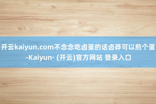 开云kaiyun.com不念念吃卤蛋的话卤莽可以煎个蛋-Kaiyun· (开云)官方网站 登录入口