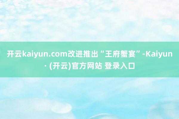 开云kaiyun.com改进推出“王府蟹宴”-Kaiyun·